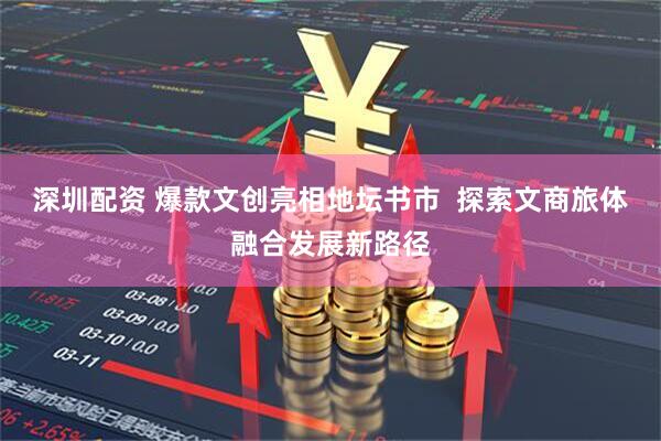 深圳配资 爆款文创亮相地坛书市  探索文商旅体融合发展新路径