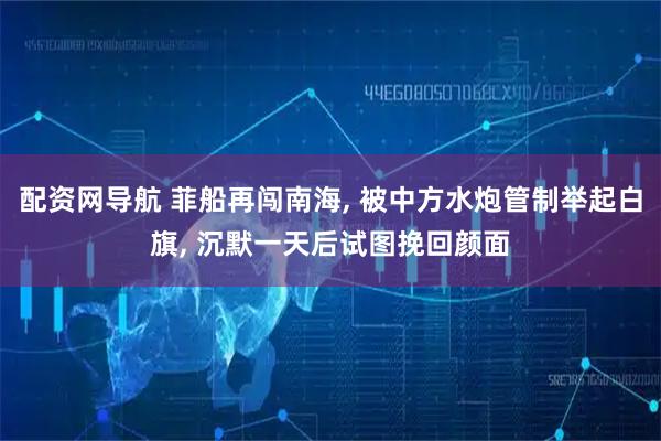 配资网导航 菲船再闯南海, 被中方水炮管制举起白旗, 沉默一天后试图挽回颜面
