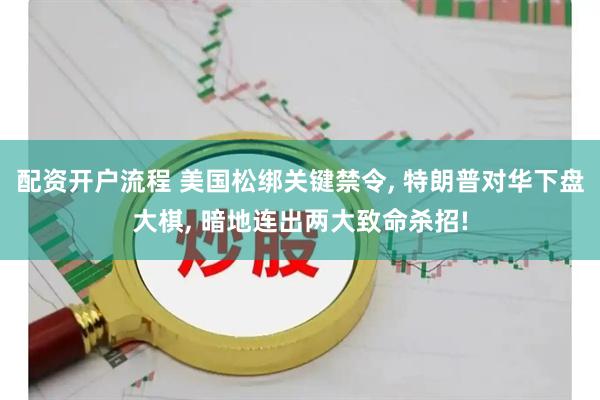配资开户流程 美国松绑关键禁令, 特朗普对华下盘大棋, 暗地连出两大致命杀招!