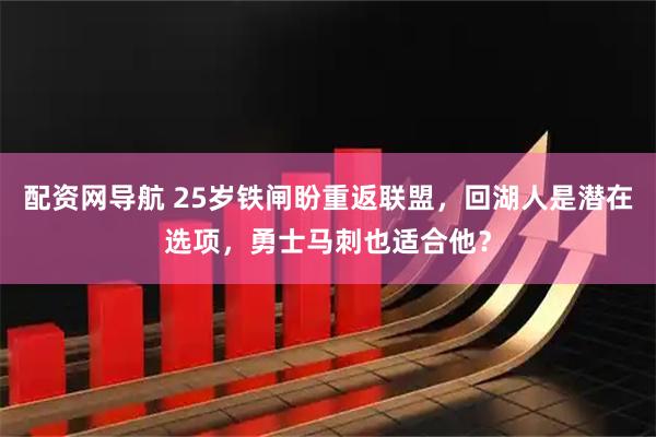 配资网导航 25岁铁闸盼重返联盟，回湖人是潜在选项，勇士马刺也适合他？