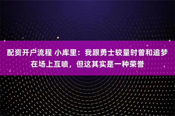 配资开户流程 小库里：我跟勇士较量时曾和追梦在场上互喷，但这其实是一种荣誉
