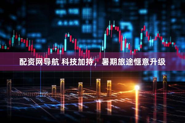 配资网导航 科技加持，暑期旅途惬意升级