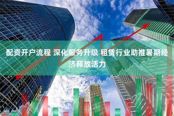 配资开户流程 深化服务升级 租赁行业助推暑期经济释放活力