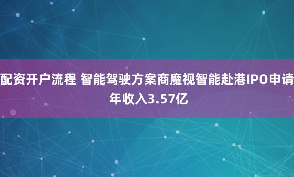配资开户流程 智能驾驶方案商魔视智能赴港IPO申请 年收入3.57亿