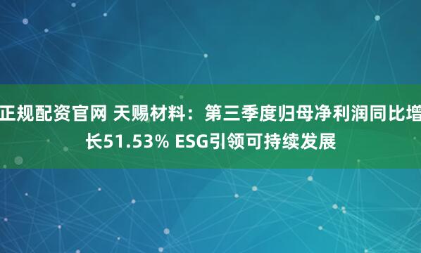 正规配资官网 天赐材料：第三季度归母净利润同比增长51.53% ESG引领可持续发展