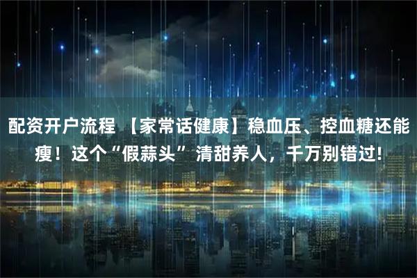配资开户流程 【家常话健康】稳血压、控血糖还能瘦！这个“假蒜头” 清甜养人，千万别错过!