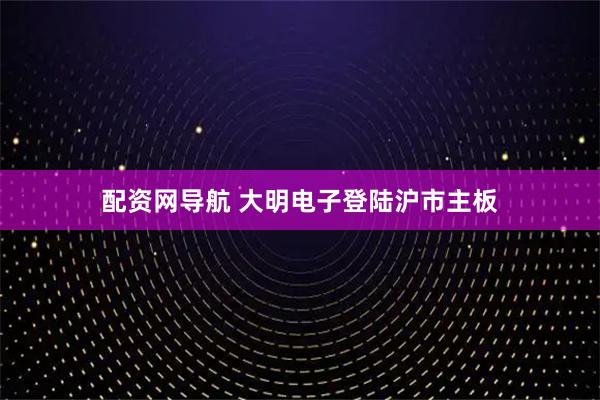 配资网导航 大明电子登陆沪市主板