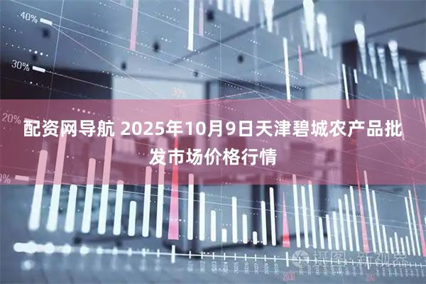 配资网导航 2025年10月9日天津碧城农产品批发市场价格行情