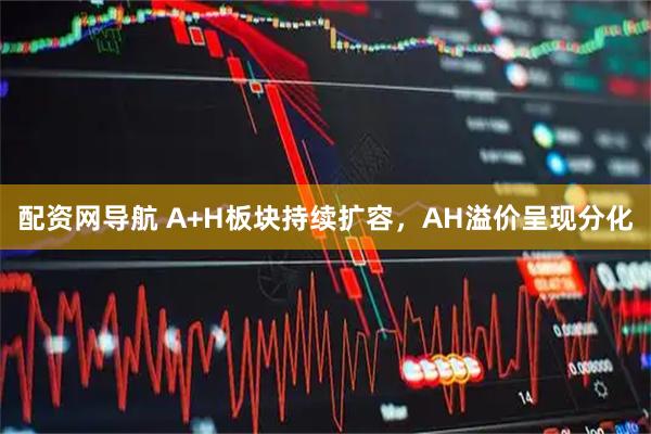 配资网导航 A+H板块持续扩容，AH溢价呈现分化