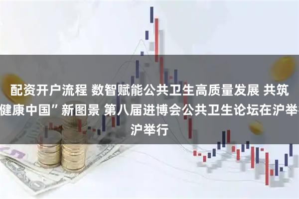配资开户流程 数智赋能公共卫生高质量发展 共筑“健康中国”新图景 第八届进博会公共卫生论坛在沪举行