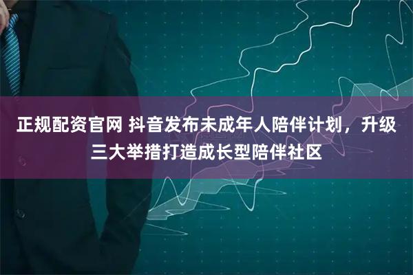 正规配资官网 抖音发布未成年人陪伴计划，升级三大举措打造成长型陪伴社区