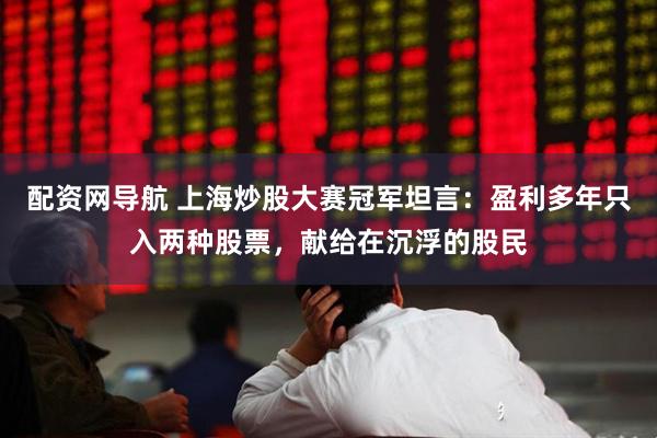 配资网导航 上海炒股大赛冠军坦言：盈利多年只入两种股票，献给在沉浮的股民