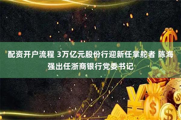 配资开户流程 3万亿元股份行迎新任掌舵者 陈海强出任浙商银行党委书记