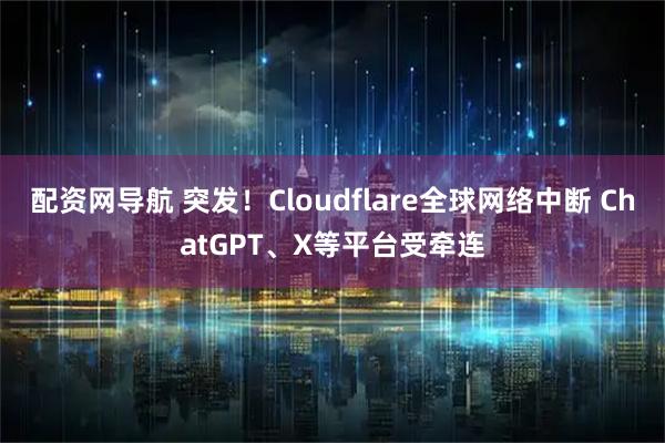 配资网导航 突发！Cloudflare全球网络中断 ChatGPT、X等平台受牵连